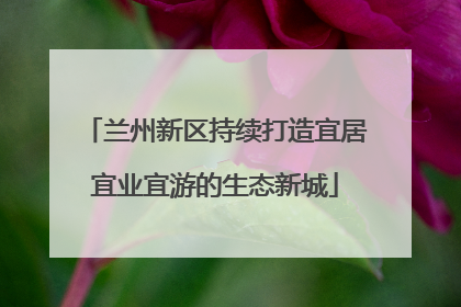 兰州新区持续打造宜居宜业宜游的生态新城